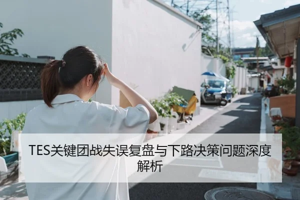 TES关键团战失误复盘与下路决策问题深度解析