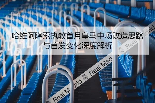 哈维阿隆索执教首月皇马中场改造思路与首发变化深度解析