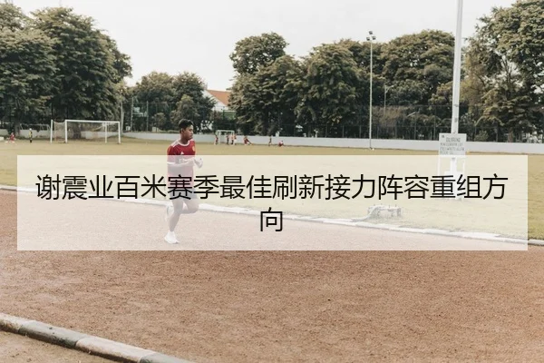 谢震业百米赛季最佳刷新接力阵容重组方向