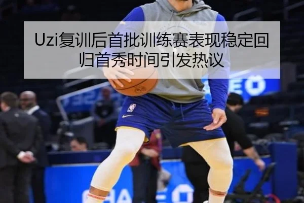 Uzi复训后首批训练赛表现稳定回归首秀时间引发热议