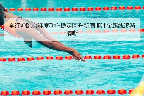 全红婵跳台难度动作稳定回升新周期冲金路线逐渐清晰